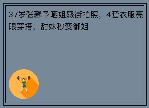 37岁张馨予晒姐感街拍照，4套衣服亮眼穿搭，甜妹秒变御姐