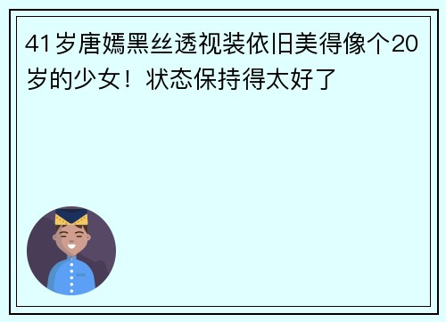 41岁唐嫣黑丝透视装依旧美得像个20岁的少女！状态保持得太好了